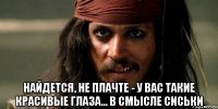  найдется, не плачте - у вас такие красивые глаза... в смысле сиськи