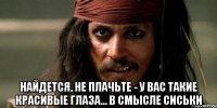  найдется, не плачьте - у вас такие красивые глаза... в смысле сиськи