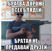Братва дороже всех блядей братан,не предавай друзей