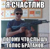 я счастлив потому что слышу голос братанов