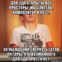 Для Эда открыты все просторы: Мыслитель, композитор и поэт, За убеждения свернуть готов он горы, А невозможного для Эда просто нет.