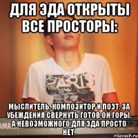 Для Эда открыты все просторы: Мыслитель, композитор и поэт, За убеждения свернуть готов он горы, А невозможного для Эда просто нет.