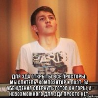  Для Эда открыты все просторы: Мыслитель, композитор и поэт, За убеждения свернуть готов он горы, А невозможного для Эда просто нет.