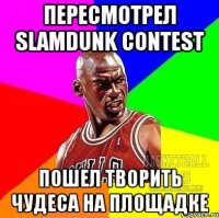пересмотрел slamdunk contest пошел творить чудеса на площадке