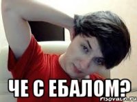  ЧЕ С ЕБАЛОМ?