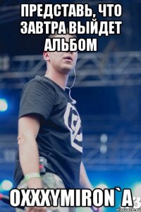 представь, что завтра выйдет альбом OXXXYMIRON`A