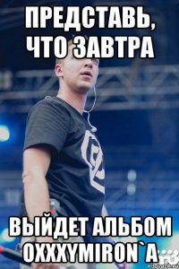 представь, что завтра выйдет альбом OXXXYMIRON`A