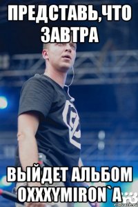 представь,что завтра выйдет альбом OXXXYMIRON`A