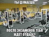 ты думаешь после экзаменов тебя ждёт отдых?