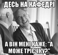 Десь на кафедрі а він мені каже: "а може трієчку?"