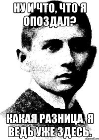 Ну и что, что я опоздал? Какая разница, я ведь уже здесь.