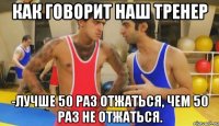 КАК ГОВОРИТ НАШ ТРЕНЕР -ЛУЧШЕ 50 РАЗ ОТЖАТЬСЯ, ЧЕМ 50 РАЗ НЕ ОТЖАТЬСЯ.