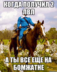 когда получил 2 лвл а ты все еще на бомжатне