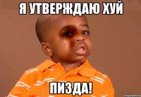 Я УТВЕРЖДАЮ ХУЙ ПИЗДА!