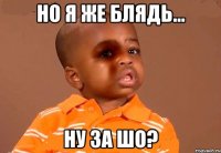 НО Я ЖЕ БЛЯДЬ... НУ ЗА ШО?