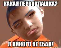 КАКАЯ ПЕРВОКЛАШКА? Я НИКОГО НЕ ЕБАЛ!