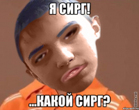 Я СИРГ! ...КАКОЙ СИРГ?