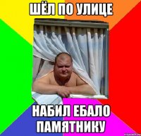 шёл по улице набил ебало памятнику