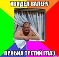 увидел валеру пробил третий глаз