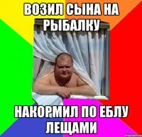 возил сына на рыбалку накормил по еблу лещами