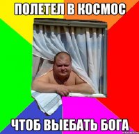 полетел в космос чтоб выебать бога
