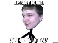 я б вас послал , да вижу вы от туда