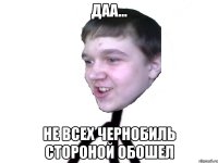даа... не всех Чернобиль стороной обошел