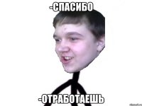 -спасибо -отработаешь