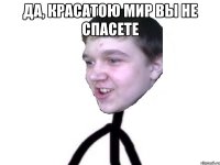 да, красатою мир вы не спасете 