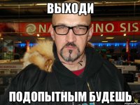 Выходи подопытным будешь