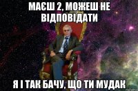 МАЄШ 2, МОЖЕШ НЕ ВІДПОВІДАТИ Я І ТАК БАЧУ, ЩО ТИ МУДАК
