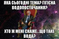 Яка сьогодні тема? Гігієна водопостачання? Хто ж мені скаже...Що таке вода?