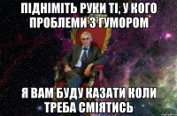 підніміть руки ті, у кого проблеми з гумором я вам буду казати коли треба сміятись