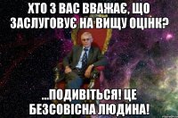 хто з вас вважає, що заслуговує на вищу оцінк? ...подивіться! це безсовісна людина!