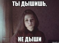 ты дышишь, не дыши