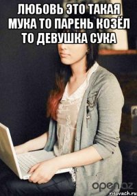 любовь это такая мука то парень козёл то девушка сука 