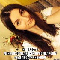  Ну прости меня,прости,прости,прости,прошу тебя простииииииии