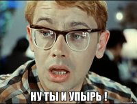  ну ты и упырь !