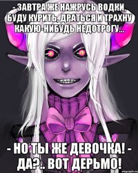 - Завтра же нажрусь водки, буду курить, драться и трахну какую-нибудь недотрогу… - Но ты же девочка! - Да?.. Вот дерьмо!