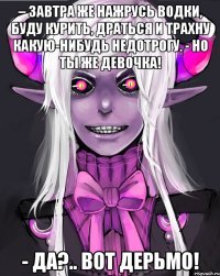 – Завтра же нажрусь водки, буду курить, драться и трахну какую-нибудь недотрогу. - Но ты же девочка! - Да?.. Вот дерьмо!
