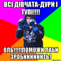 Всі дівчата-дури і тупі!!!! Оль!!!!!Поможи лаби зробиииииить!