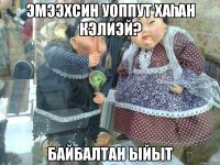 Эмээхсин уоппут хаһан кэлиэй? Байбалтан ыйыт