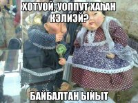 Хотуой, уоппут хаһан кэлиэй? Байбалтан ыйыт