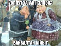 Уоппут хаһан кэлиэй? Байбалтан ыйыт