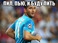 ПИЛ, ПЬЮ, И БУДУ ПИТЬ 