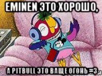 EMINEN это хорошо, А pitbull это ваще огонь =3