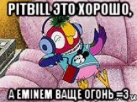 Pitbill это хорошо, А EMINEM ваще огонь =3