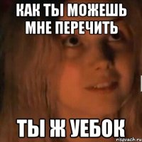 Как ты можешь мне перечить Ты ж уебок