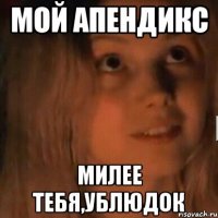 Мой апендикс Милее тебя,ублюдок