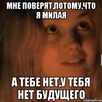 Мне поверят,потому,что я милая А тебе нет,у тебя нет будущего
